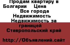 Продам квартиру в Болгарии. › Цена ­ 79 600 - Все города Недвижимость » Недвижимость за границей   . Ставропольский край